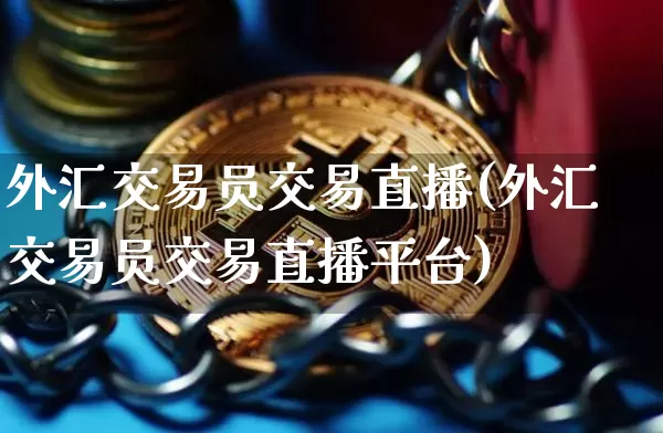 外汇交易员交易直播(外汇交易员交易直播平台)_https://www.dcjwmf.com_广期所_第1张