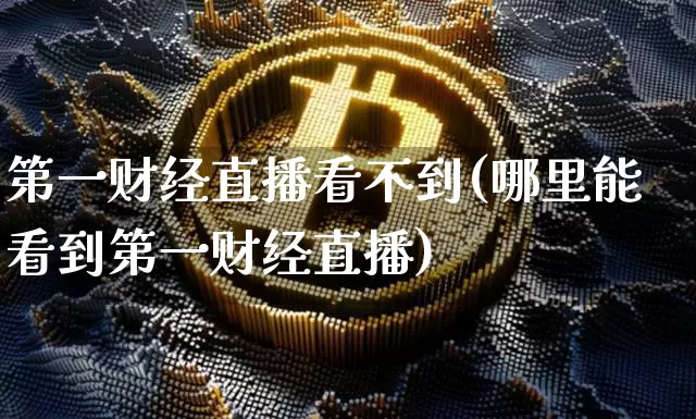第一财经直播看不到(哪里能看到第一财经直播)_https://www.dcjwmf.com_上期所_第1张