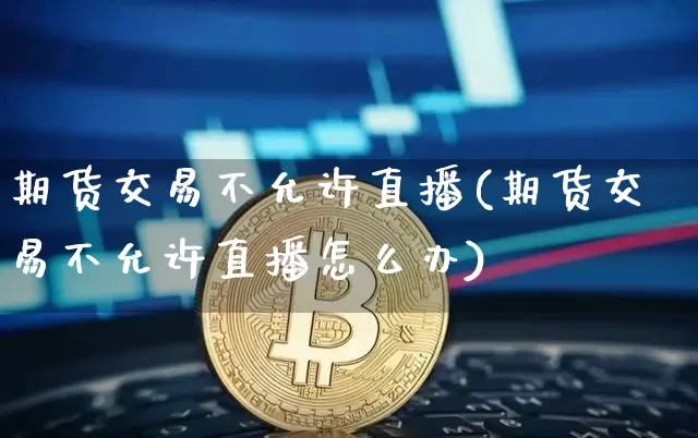期货交易不允许直播(期货交易不允许直播怎么办)_https://www.dcjwmf.com_上期所_第1张
