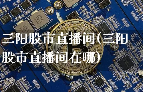 三阳股市直播间(三阳股市直播间在哪)_https://www.dcjwmf.com_郑商所_第1张