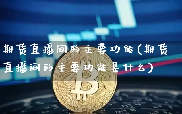 期货直播间的主要功能(期货直播间的主要功能是什么)_https://www.dcjwmf.com_大商所_第1张