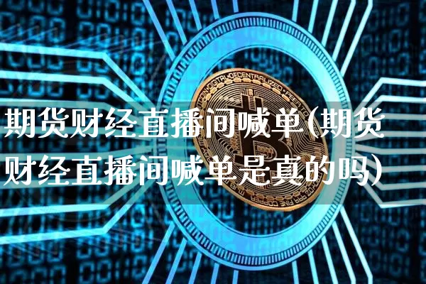 期货财经直播间喊单(期货财经直播间喊单是真的吗)_https://www.dcjwmf.com_上期所_第1张