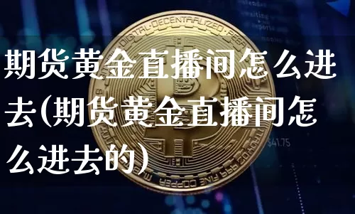 期货黄金直播间怎么进去(期货黄金直播间怎么进去的)_https://www.dcjwmf.com_中金所_第1张