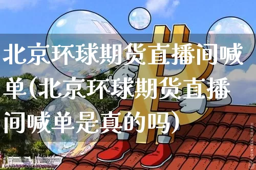 北京环球期货直播间喊单(北京环球期货直播间喊单是真的吗)_https://www.dcjwmf.com_上期所_第1张