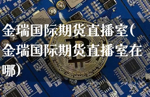 金瑞国际期货直播室(金瑞国际期货直播室在哪)_https://www.dcjwmf.com_广期所_第1张
