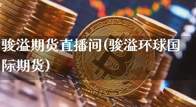 骏溢期货直播间(骏溢环球国际期货)_https://www.dcjwmf.com_郑商所_第1张