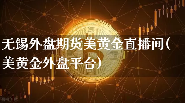 无锡外盘期货美黄金直播间(美黄金外盘平台)_https://www.dcjwmf.com_中金所_第1张