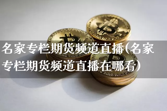 名家专栏期货频道直播(名家专栏期货频道直播在哪看)_https://www.dcjwmf.com_上期所_第1张