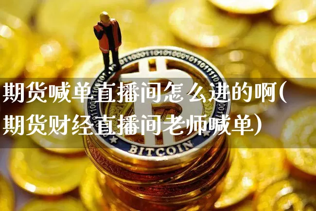 期货喊单直播间怎么进的啊(期货财经直播间老师喊单)_https://www.dcjwmf.com_上期所_第1张