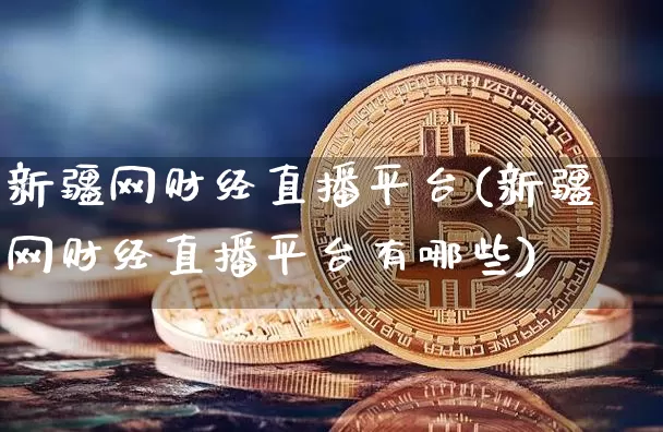 新疆网财经直播平台(新疆网财经直播平台有哪些)_https://www.dcjwmf.com_上期能源_第1张