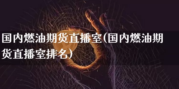 国内燃油期货直播室(国内燃油期货直播室排名)_https://www.dcjwmf.com_上期能源_第1张