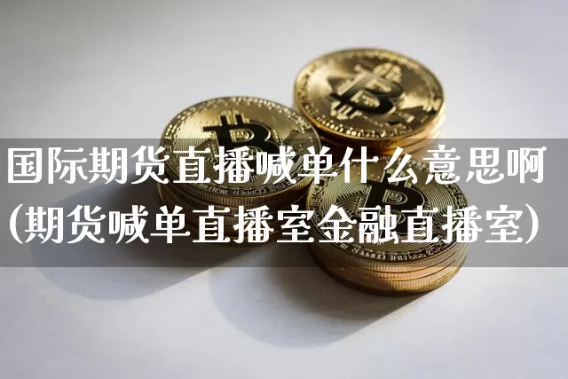 国际期货直播喊单什么意思啊(期货喊单直播室金融直播室)_https://www.dcjwmf.com_中金所_第1张