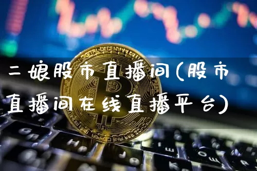 二娘股市直播间(股市直播间在线直播平台)_https://www.dcjwmf.com_大商所_第1张