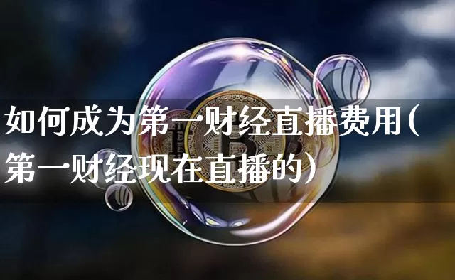 如何成为第一财经直播费用(第一财经现在直播的)_https://www.dcjwmf.com_上期能源_第1张