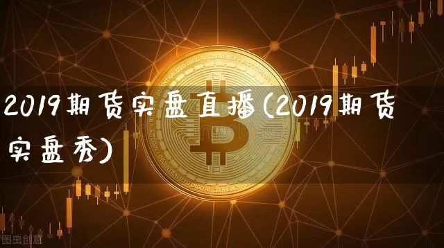 2019期货实盘直播(2019期货实盘秀)_https://www.dcjwmf.com_中金所_第1张
