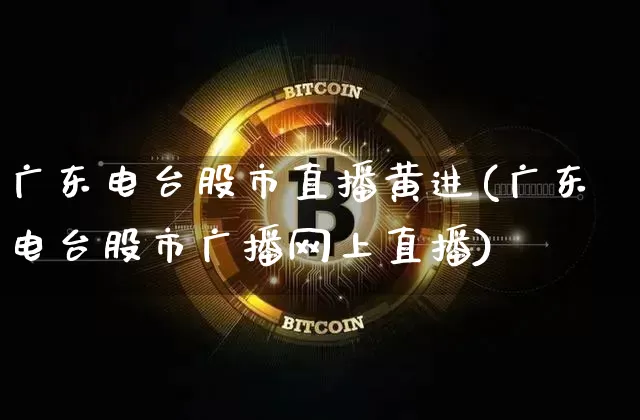广东电台股市直播黄进(广东电台股市广播网上直播)_https://www.dcjwmf.com_广期所_第1张