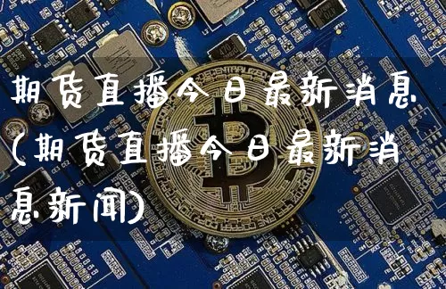 期货直播今日最新消息(期货直播今日最新消息新闻)_https://www.dcjwmf.com_上期能源_第1张