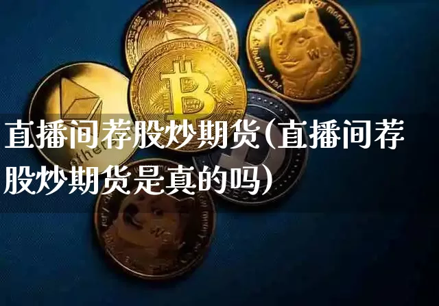 直播间荐股炒期货(直播间荐股炒期货是真的吗)_https://www.dcjwmf.com_上期所_第1张