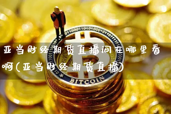 亚当财经期货直播间在哪里看啊(亚当财经期货直播)_https://www.dcjwmf.com_郑商所_第1张