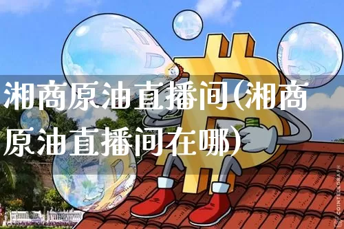 湘商原油直播间(湘商原油直播间在哪)_https://www.dcjwmf.com_上期所_第1张