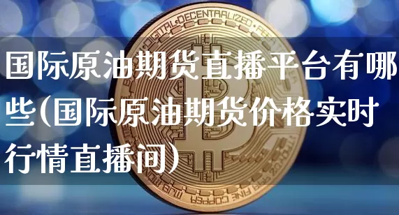 国际原油期货直播平台有哪些(国际原油期货价格实时行情直播间)_https://www.dcjwmf.com_郑商所_第1张