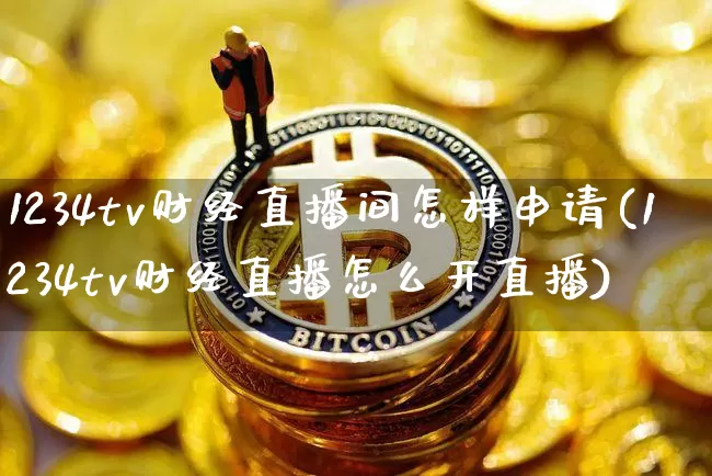 1234tv财经直播间怎样申请(1234tv财经直播怎么开直播)_https://www.dcjwmf.com_大商所_第1张
