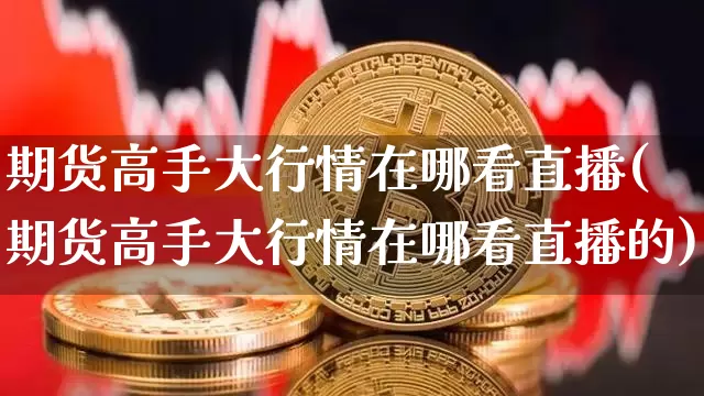 期货高手大行情在哪看直播(期货高手大行情在哪看直播的)_https://www.dcjwmf.com_广期所_第1张