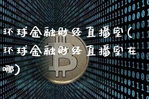 环球金融财经直播室(环球金融财经直播室在哪)_https://www.dcjwmf.com_上期所_第1张