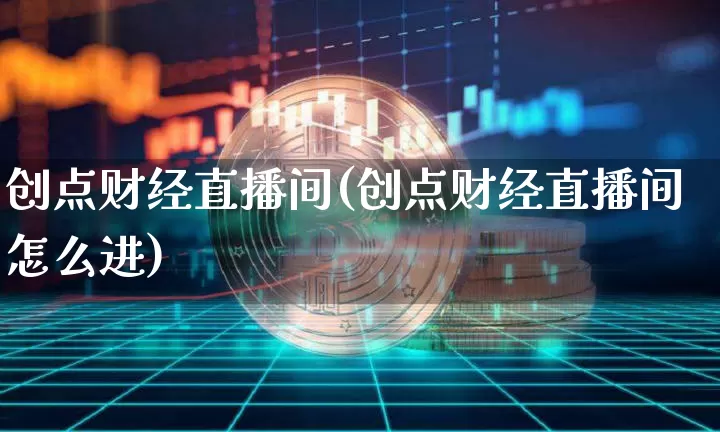 创点财经直播间(创点财经直播间怎么进)_https://www.dcjwmf.com_上期所_第1张