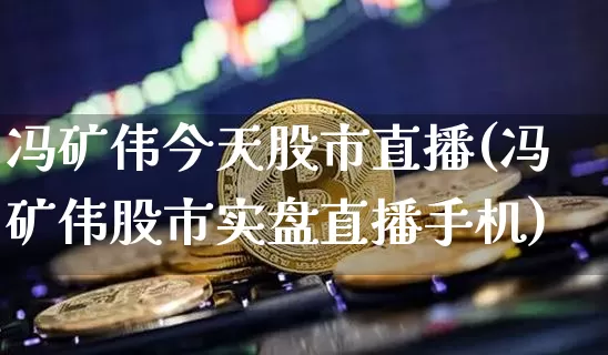 冯矿伟今天股市直播(冯矿伟股市实盘直播手机)_https://www.dcjwmf.com_大商所_第1张