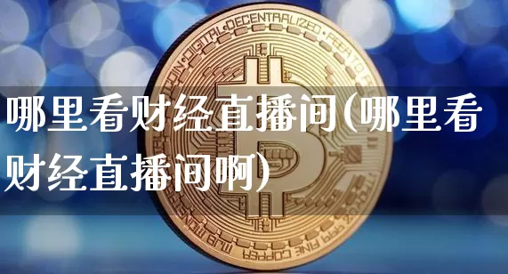 哪里看财经直播间(哪里看财经直播间啊)_https://www.dcjwmf.com_上期能源_第1张