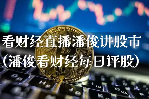 看财经直播潘俊讲股市(潘俊看财经每日评股)_https://www.dcjwmf.com_广期所_第1张