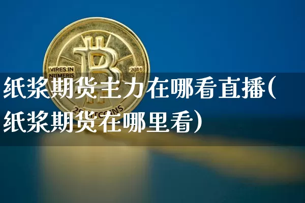 纸浆期货主力在哪看直播(纸浆期货在哪里看)_https://www.dcjwmf.com_郑商所_第1张