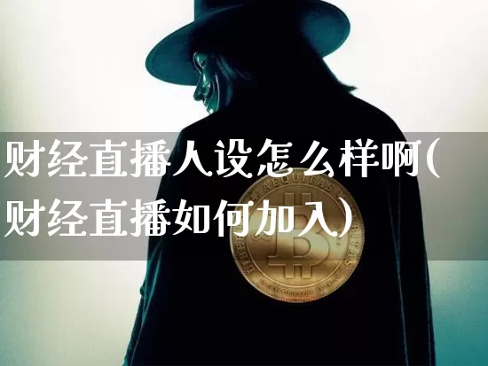财经直播人设怎么样啊(财经直播如何加入)_https://www.dcjwmf.com_广期所_第1张