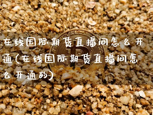 在线国际期货直播间怎么开通(在线国际期货直播间怎么开通的)_https://www.dcjwmf.com_上期能源_第1张