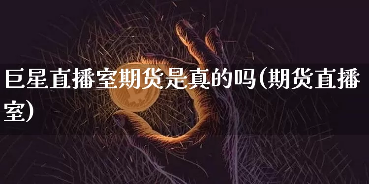 巨星直播室期货是真的吗(期货直播室)_https://www.dcjwmf.com_广期所_第1张