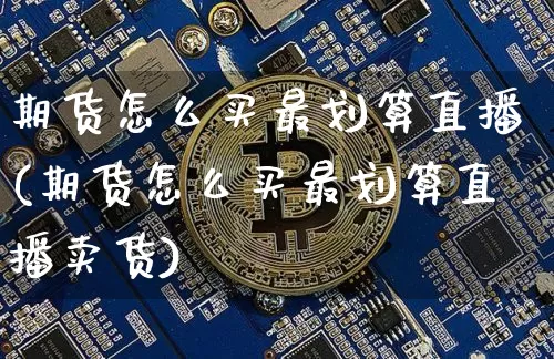 期货怎么买最划算直播(期货怎么买最划算直播卖货)_https://www.dcjwmf.com_上期能源_第1张