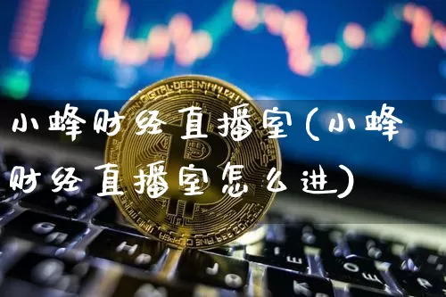 小蜂财经直播室(小蜂财经直播室怎么进)_https://www.dcjwmf.com_上期所_第1张