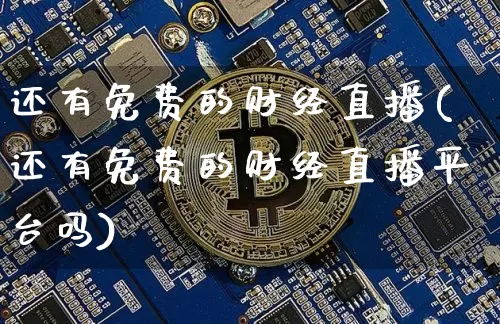 还有免费的财经直播(还有免费的财经直播平台吗)_https://www.dcjwmf.com_上期所_第1张