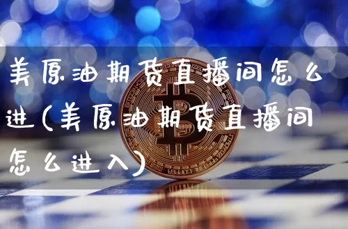 美原油期货直播间怎么进(美原油期货直播间怎么进入)_https://www.dcjwmf.com_上期能源_第1张