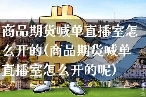 商品期货喊单直播室怎么开的(商品期货喊单直播室怎么开的呢)_https://www.dcjwmf.com_上期能源_第1张