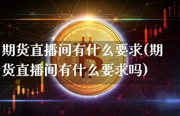 期货直播间有什么要求(期货直播间有什么要求吗)_https://www.dcjwmf.com_上期所_第1张