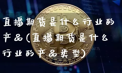 直播期货是什么行业的产品(直播期货是什么行业的产品类型)_https://www.dcjwmf.com_上期所_第1张