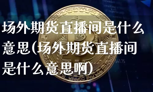 场外期货直播间是什么意思(场外期货直播间是什么意思啊)_https://www.dcjwmf.com_广期所_第1张
