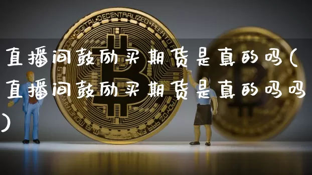 直播间鼓励买期货是真的吗(直播间鼓励买期货是真的吗吗)_https://www.dcjwmf.com_上期能源_第1张