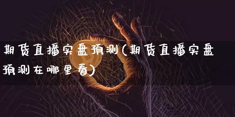期货直播实盘预测(期货直播实盘预测在哪里看)_https://www.dcjwmf.com_中金所_第1张