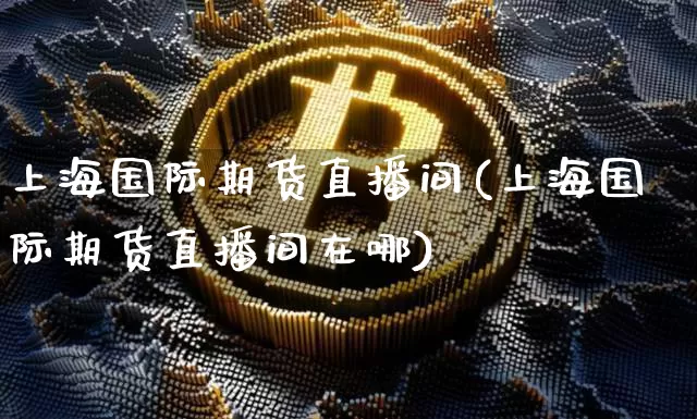 上海国际期货直播间(上海国际期货直播间在哪)_https://www.dcjwmf.com_上期所_第1张