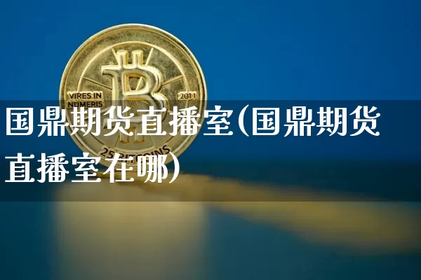 国鼎期货直播室(国鼎期货直播室在哪)_https://www.dcjwmf.com_大商所_第1张