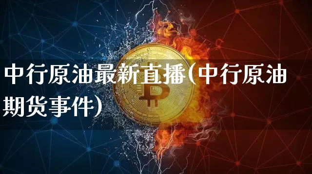 中行原油最新直播(中行原油期货事件)_https://www.dcjwmf.com_上期所_第1张