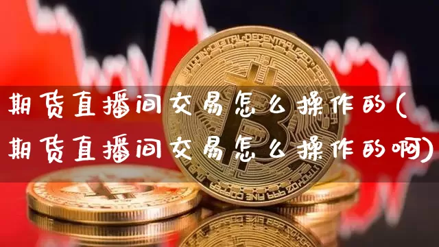 期货直播间交易怎么操作的(期货直播间交易怎么操作的啊)_https://www.dcjwmf.com_中金所_第1张